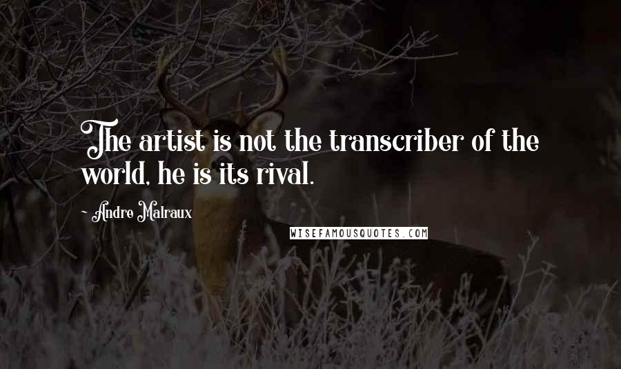 Andre Malraux quotes: The artist is not the transcriber of the world, he is its rival.