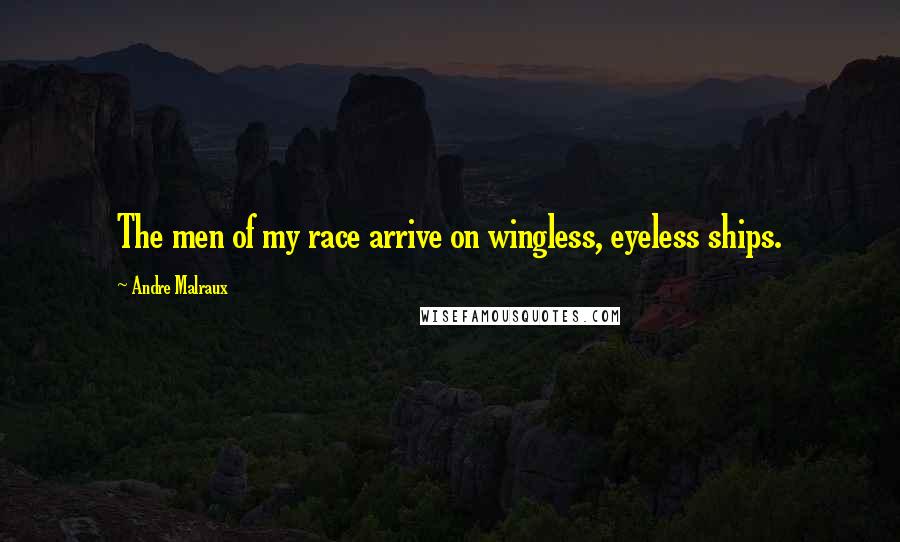 Andre Malraux quotes: The men of my race arrive on wingless, eyeless ships.