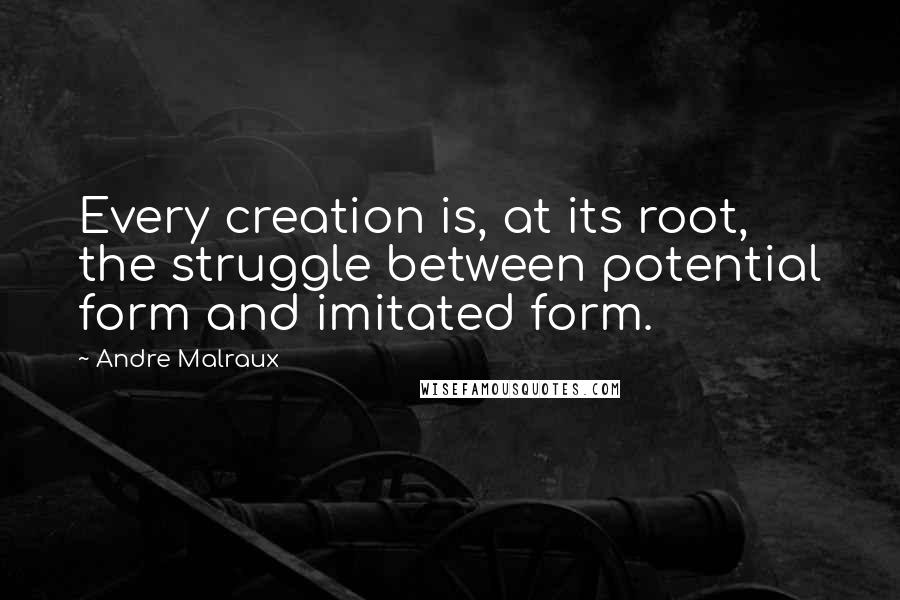Andre Malraux quotes: Every creation is, at its root, the struggle between potential form and imitated form. Andre Malraux quotes: Every creation is, at its root, the struggle between potential form and imitated form.