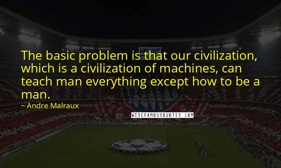 Andre Malraux quotes: The basic problem is that our civilization, which is a civilization of machines, can teach man everything except how to be a man.