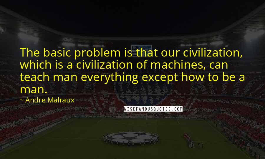 Andre Malraux quotes: The basic problem is that our civilization, which is a civilization of machines, can teach man everything except how to be a man. Andre Malraux quotes: The basic problem is that our civilization, which is a civilization of machines, can teach man everything except how to be a man.