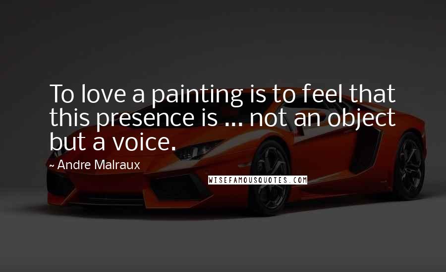 Andre Malraux quotes: To love a painting is to feel that this presence is ... not an object but a voice.