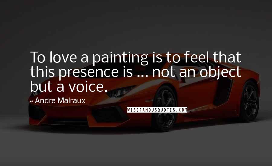 Andre Malraux quotes: To love a painting is to feel that this presence is ... not an object but a voice. Andre Malraux quotes: To love a painting is to feel that this presence is ... not an object but a voice.
