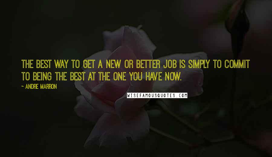 Andre Marron quotes: The best way to get a new or better job is simply to commit to being the best at the one you have now.