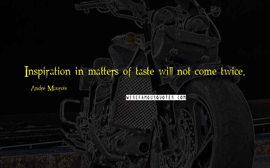 Andre Maurois quotes: Inspiration in matters of taste will not come twice.