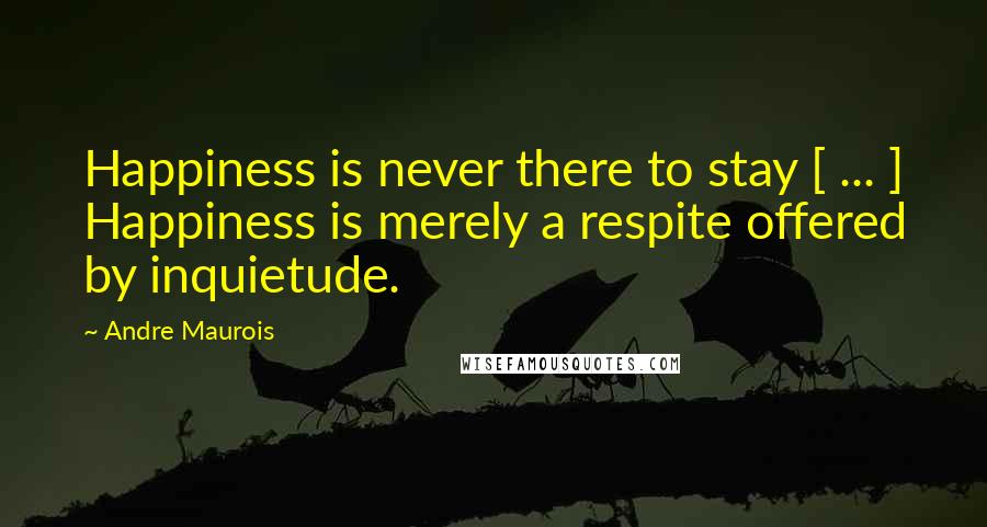 Andre Maurois quotes: Happiness is never there to stay [ ... ] Happiness is merely a respite offered by inquietude.