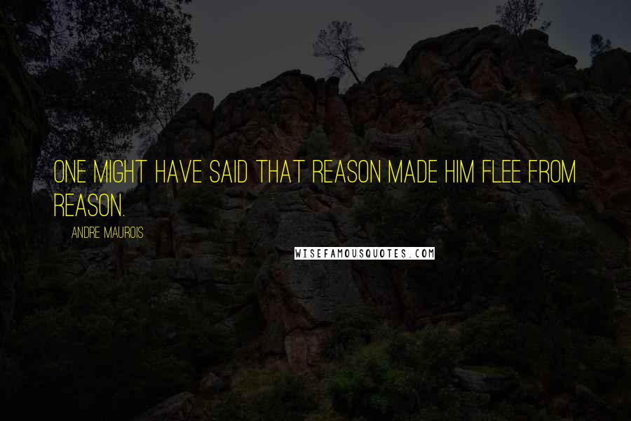 Andre Maurois quotes: One might have said that reason made him flee from reason.
