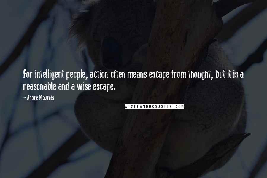 Andre Maurois quotes: For intelligent people, action often means escape from thought, but it is a reasonable and a wise escape.