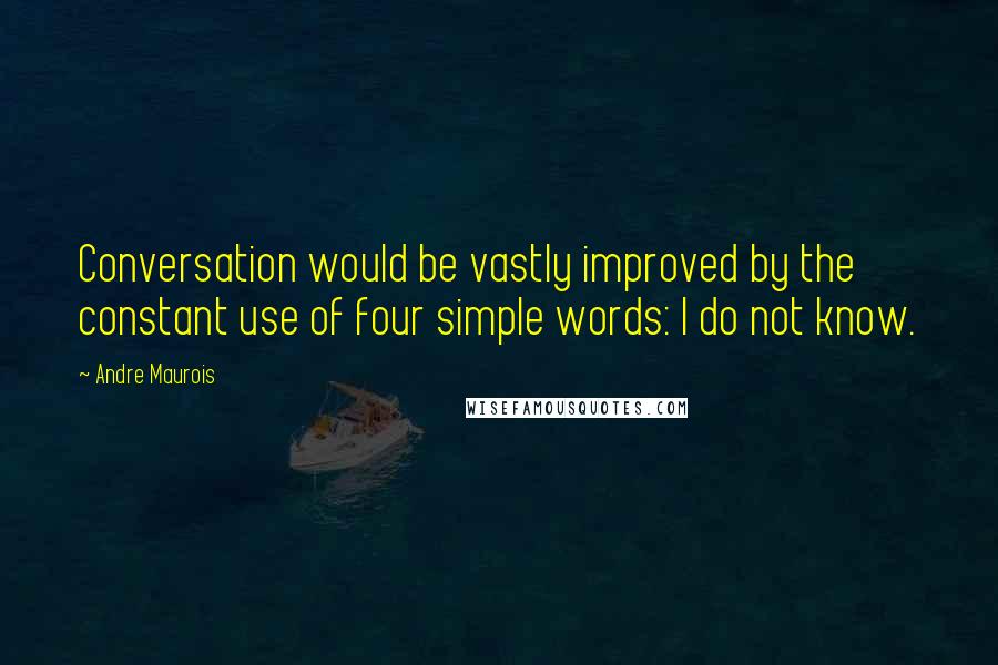 Andre Maurois quotes: Conversation would be vastly improved by the constant use of four simple words: I do not know.
