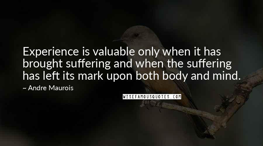 Andre Maurois quotes: Experience is valuable only when it has brought suffering and when the suffering has left its mark upon both body and mind.