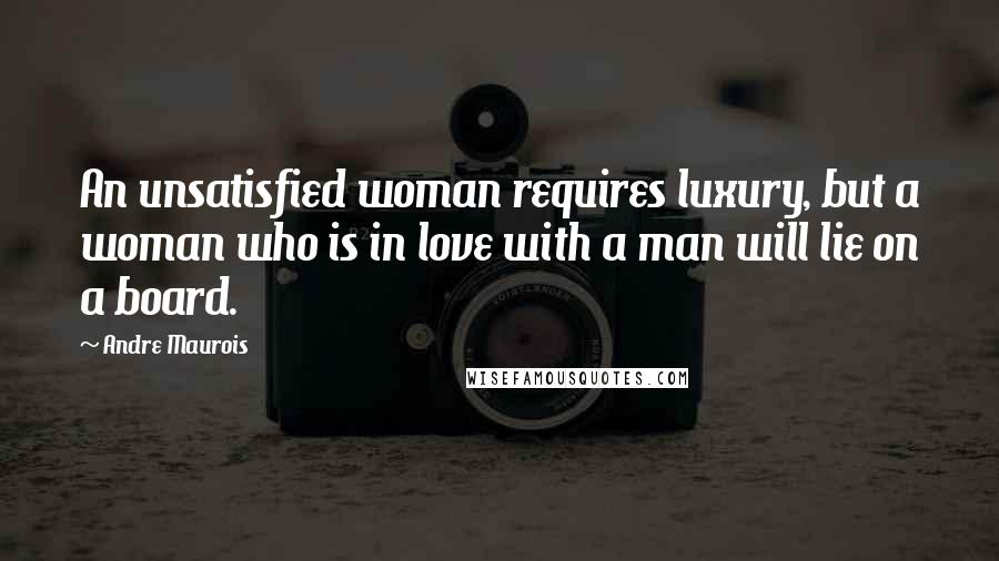 Andre Maurois quotes: An unsatisfied woman requires luxury, but a woman who is in love with a man will lie on a board.