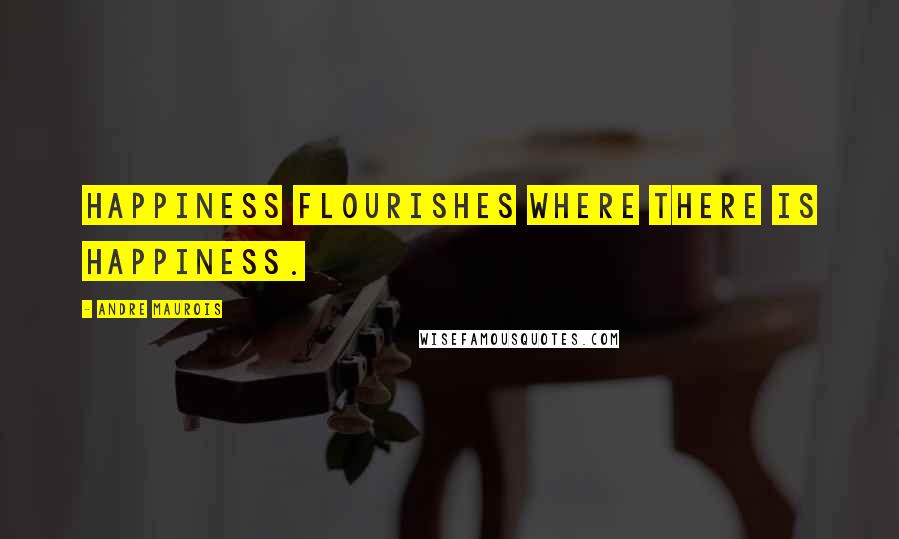 Andre Maurois quotes: Happiness flourishes where there is happiness.