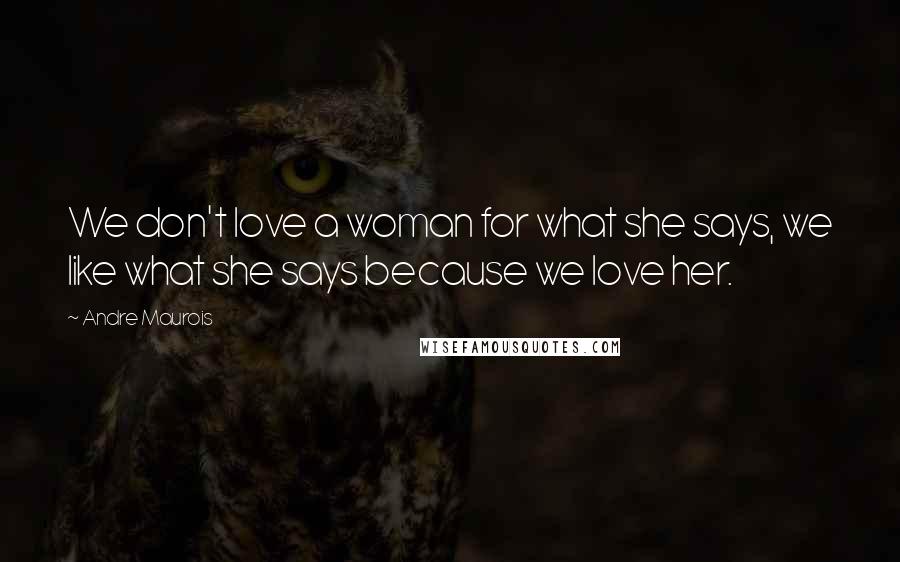 Andre Maurois quotes: We don't love a woman for what she says, we like what she says because we love her.