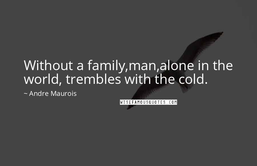Andre Maurois quotes: Without a family,man,alone in the world, trembles with the cold.