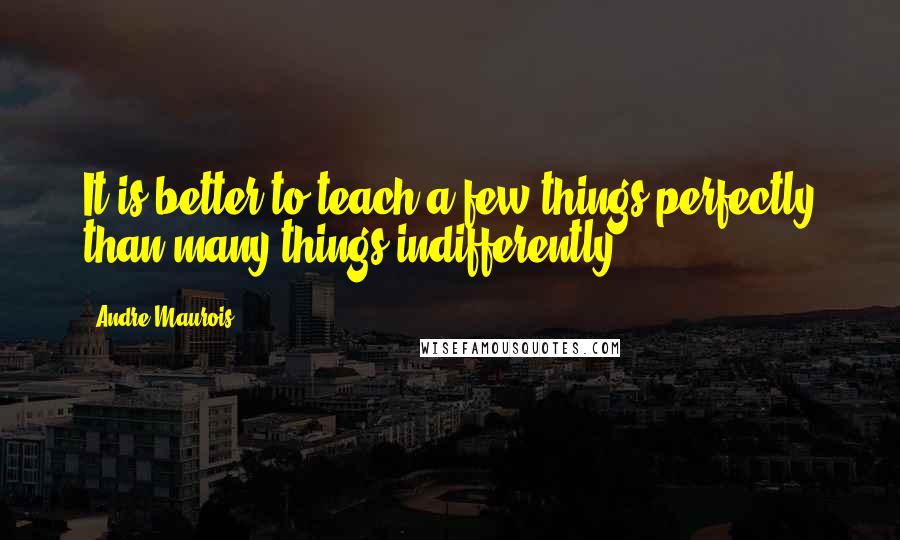 Andre Maurois quotes: It is better to teach a few things perfectly than many things indifferently.
