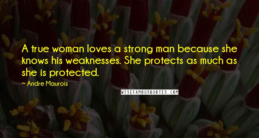 Andre Maurois quotes: A true woman loves a strong man because she knows his weaknesses. She protects as much as she is protected.