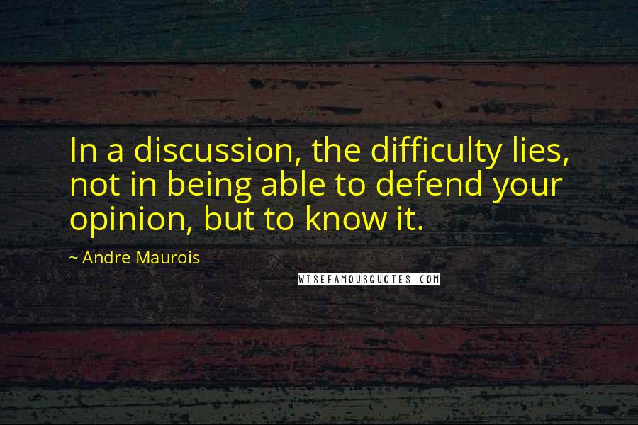 Andre Maurois quotes: In a discussion, the difficulty lies, not in being able to defend your opinion, but to know it.
