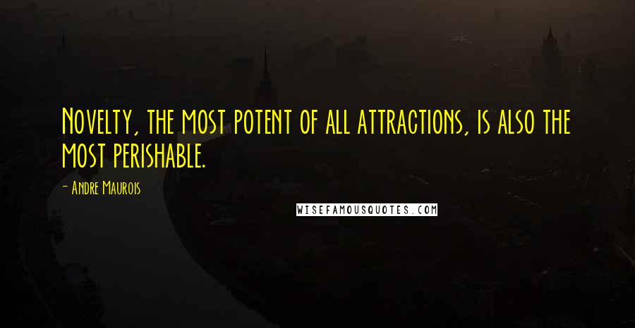 Andre Maurois quotes: Novelty, the most potent of all attractions, is also the most perishable.