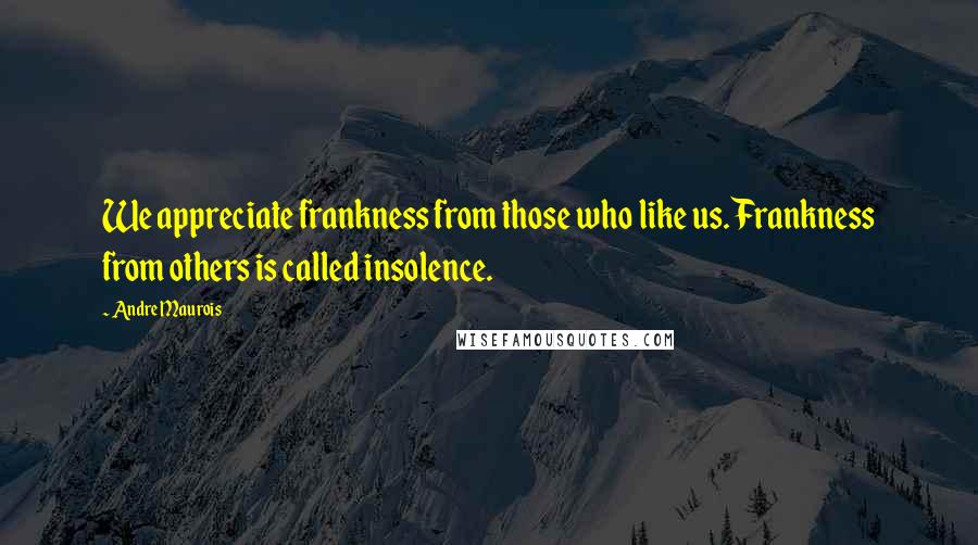 Andre Maurois quotes: We appreciate frankness from those who like us. Frankness from others is called insolence.