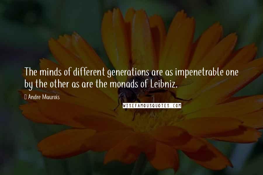 Andre Maurois quotes: The minds of different generations are as impenetrable one by the other as are the monads of Leibniz.