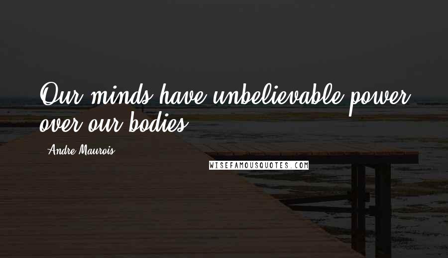 Andre Maurois quotes: Our minds have unbelievable power over our bodies.