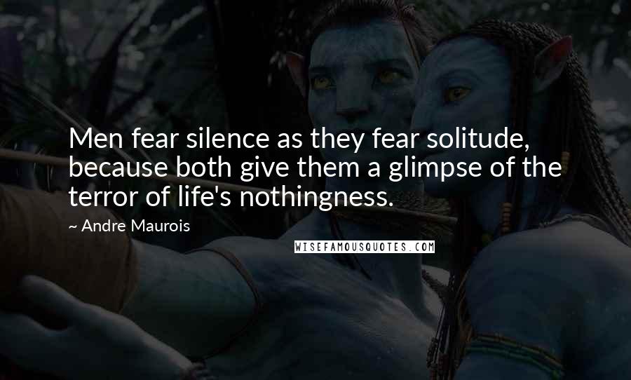 Andre Maurois quotes: Men fear silence as they fear solitude, because both give them a glimpse of the terror of life's nothingness.