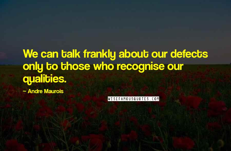 Andre Maurois quotes: We can talk frankly about our defects only to those who recognise our qualities.