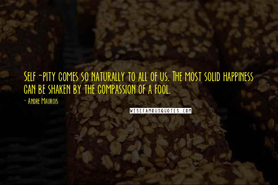 Andre Maurois quotes: Self-pity comes so naturally to all of us. The most solid happiness can be shaken by the compassion of a fool.