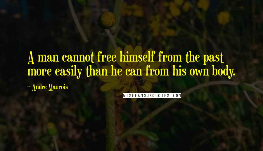 Andre Maurois quotes: A man cannot free himself from the past more easily than he can from his own body.