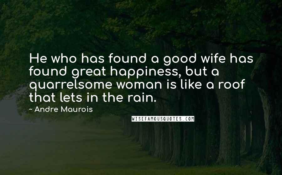 Andre Maurois quotes: He who has found a good wife has found great happiness, but a quarrelsome woman is like a roof that lets in the rain.