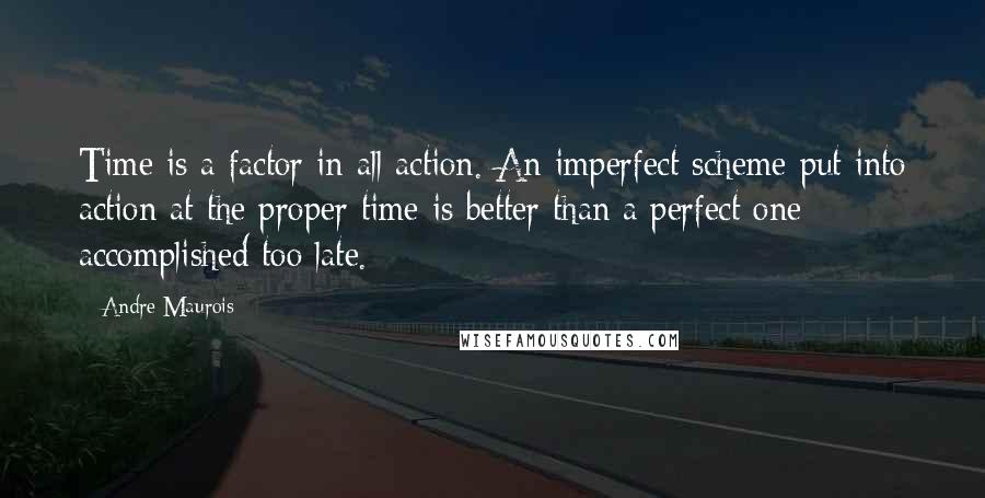 Andre Maurois quotes: Time is a factor in all action. An imperfect scheme put into action at the proper time is better than a perfect one accomplished too late.