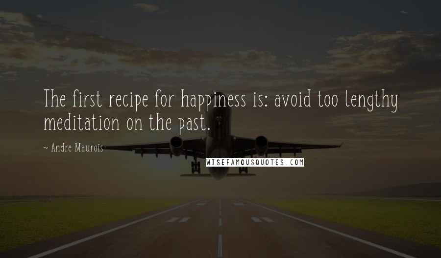Andre Maurois quotes: The first recipe for happiness is: avoid too lengthy meditation on the past.