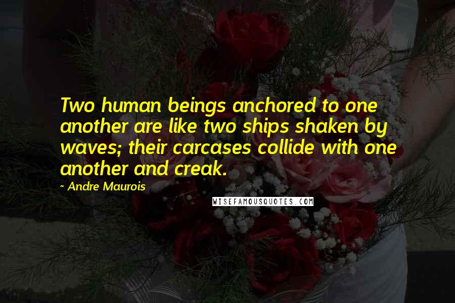 Andre Maurois quotes: Two human beings anchored to one another are like two ships shaken by waves; their carcases collide with one another and creak.