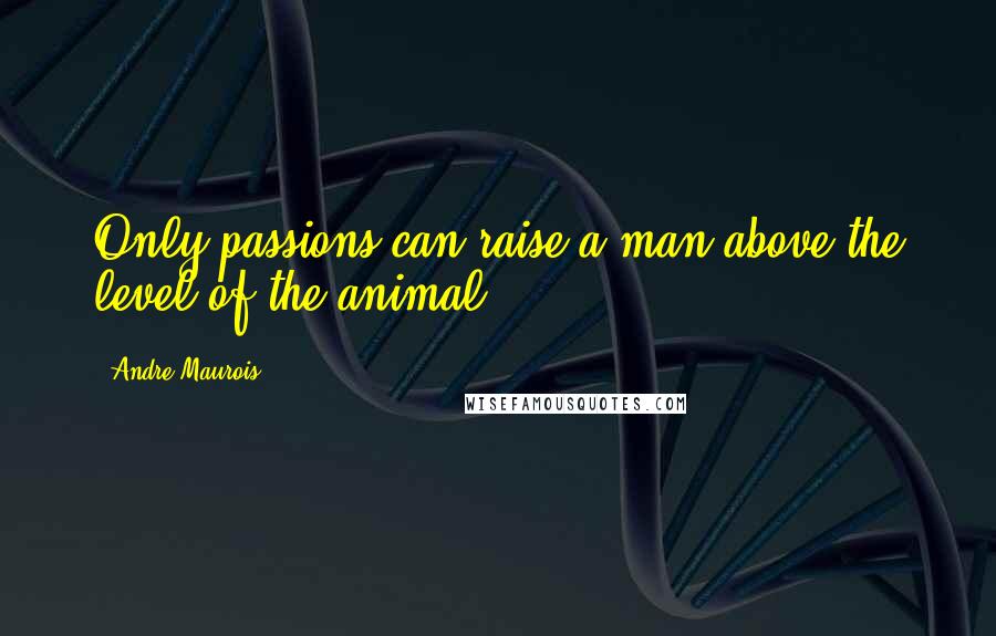 Andre Maurois quotes: Only passions can raise a man above the level of the animal.