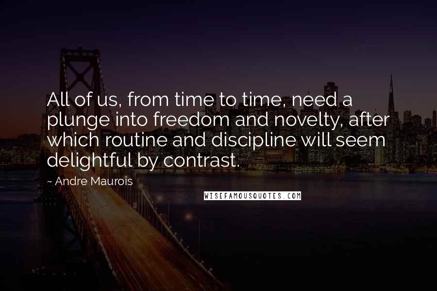 Andre Maurois quotes: All of us, from time to time, need a plunge into freedom and novelty, after which routine and discipline will seem delightful by contrast.