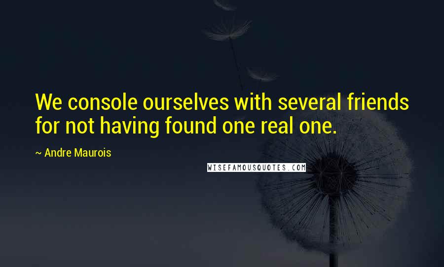 Andre Maurois quotes: We console ourselves with several friends for not having found one real one.