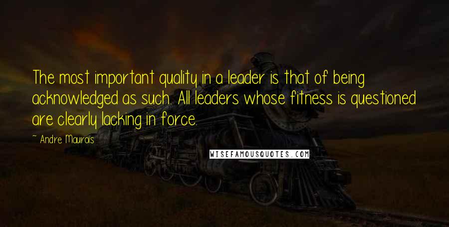 Andre Maurois quotes: The most important quality in a leader is that of being acknowledged as such. All leaders whose fitness is questioned are clearly lacking in force.