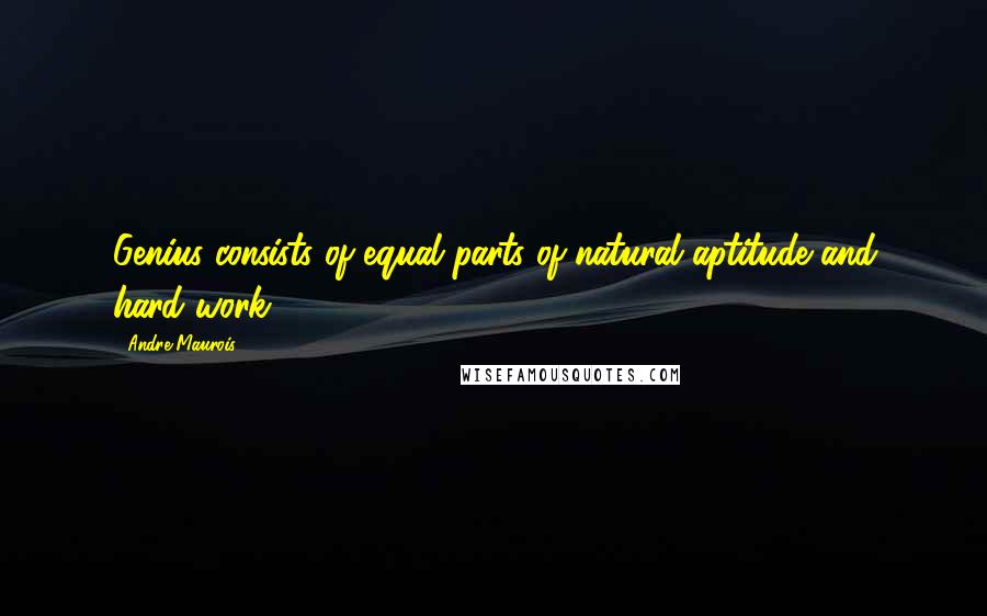 Andre Maurois quotes: Genius consists of equal parts of natural aptitude and hard work.