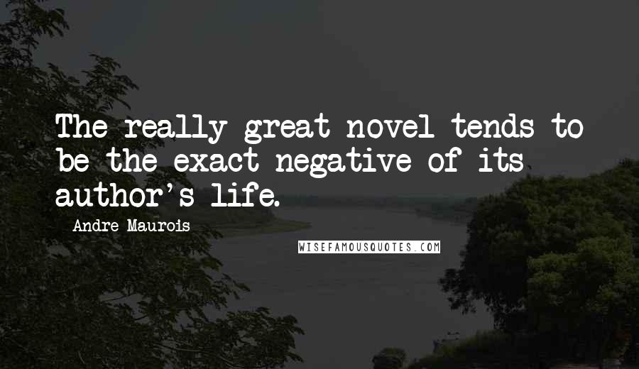 Andre Maurois quotes: The really great novel tends to be the exact negative of its author's life.