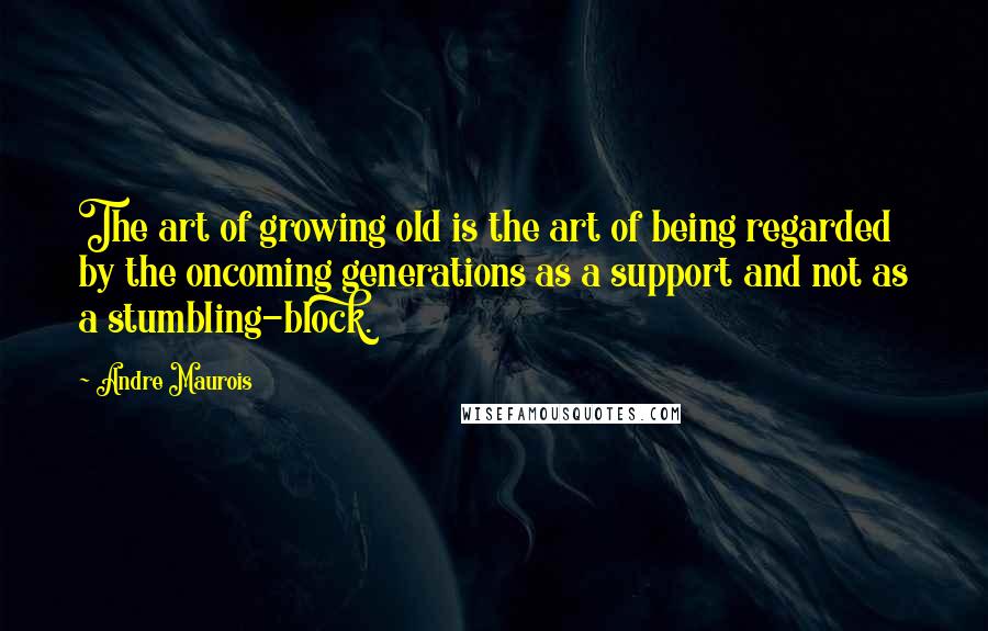 Andre Maurois quotes: The art of growing old is the art of being regarded by the oncoming generations as a support and not as a stumbling-block.