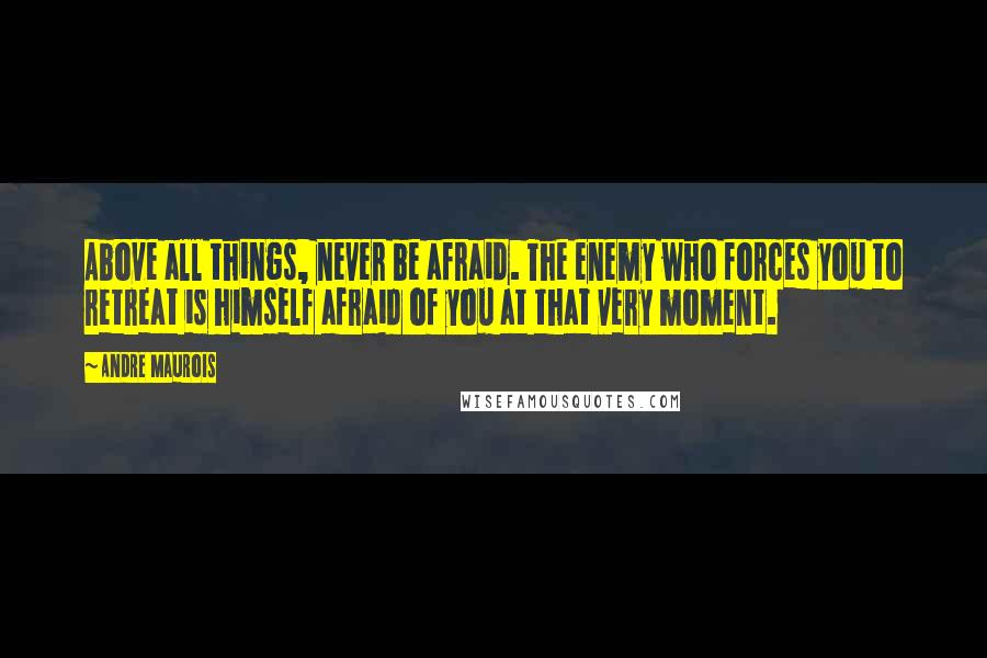 Andre Maurois quotes: Above all things, never be afraid. The enemy who forces you to retreat is himself afraid of you at that very moment.