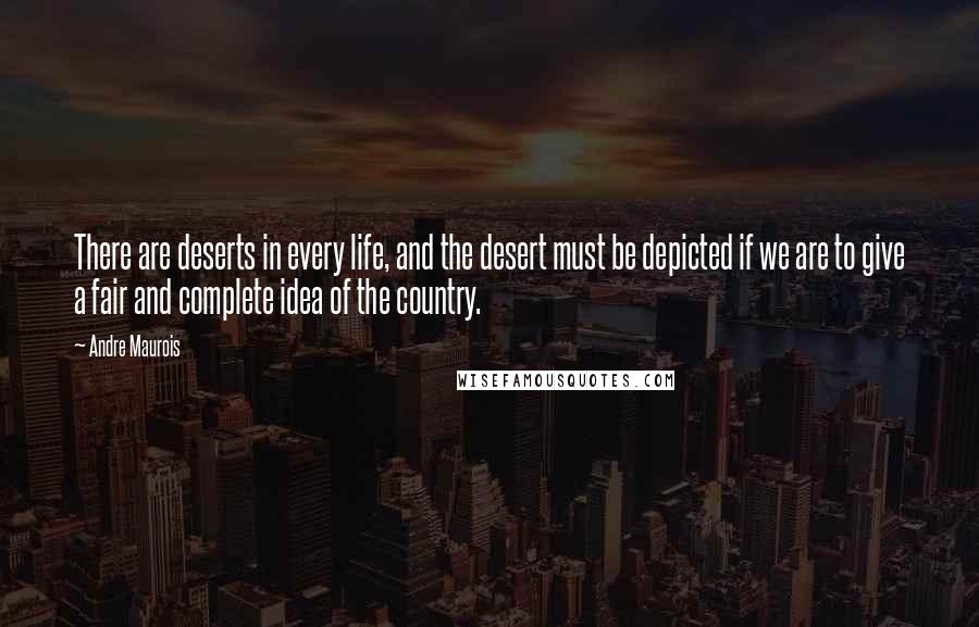 Andre Maurois quotes: There are deserts in every life, and the desert must be depicted if we are to give a fair and complete idea of the country.