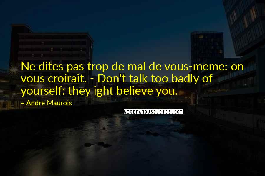Andre Maurois quotes: Ne dites pas trop de mal de vous-meme: on vous croirait. - Don't talk too badly of yourself: they ight believe you.