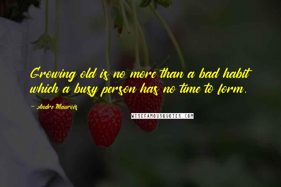 Andre Maurois quotes: Growing old is no more than a bad habit which a busy person has no time to form.