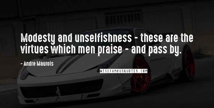 Andre Maurois quotes: Modesty and unselfishness - these are the virtues which men praise - and pass by.
