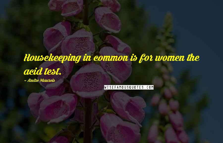 Andre Maurois quotes: Housekeeping in common is for women the acid test.
