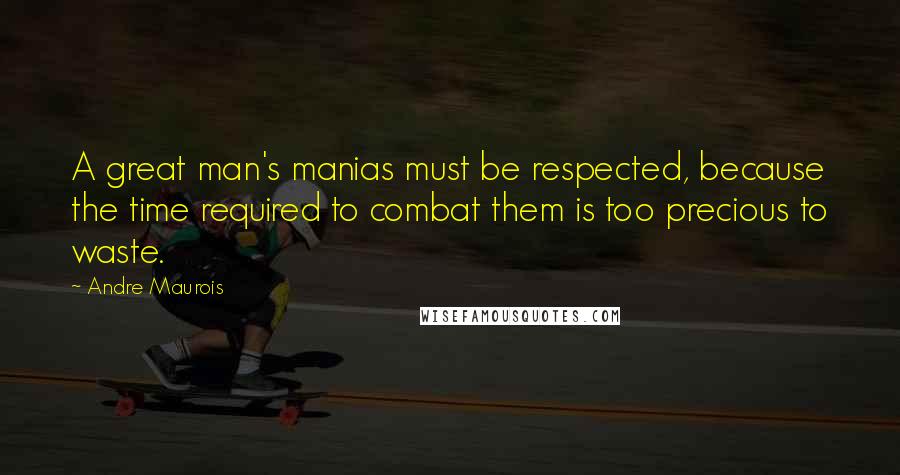 Andre Maurois quotes: A great man's manias must be respected, because the time required to combat them is too precious to waste.