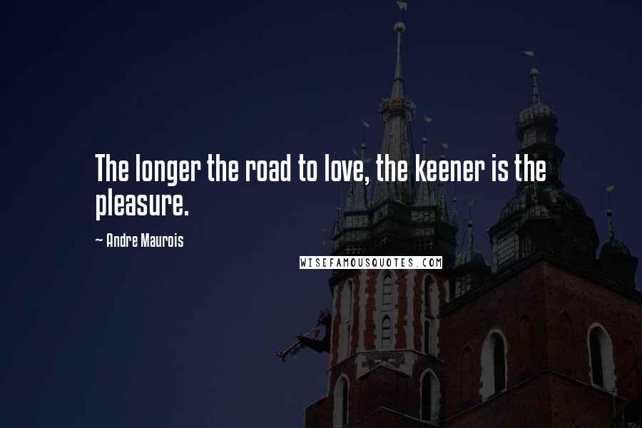 Andre Maurois quotes: The longer the road to love, the keener is the pleasure.