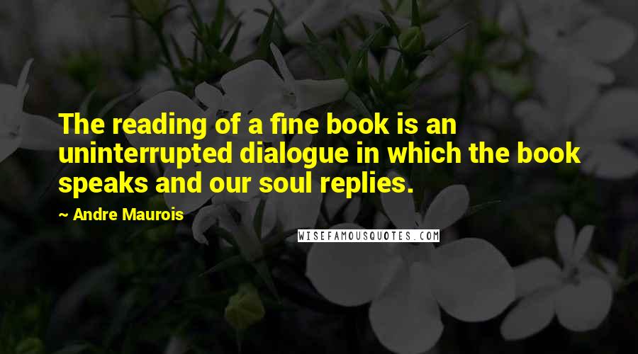 Andre Maurois quotes: The reading of a fine book is an uninterrupted dialogue in which the book speaks and our soul replies.