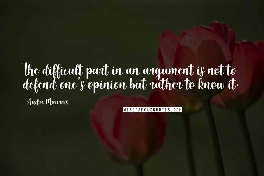 Andre Maurois quotes: The difficult part in an argument is not to defend one's opinion but rather to know it.
